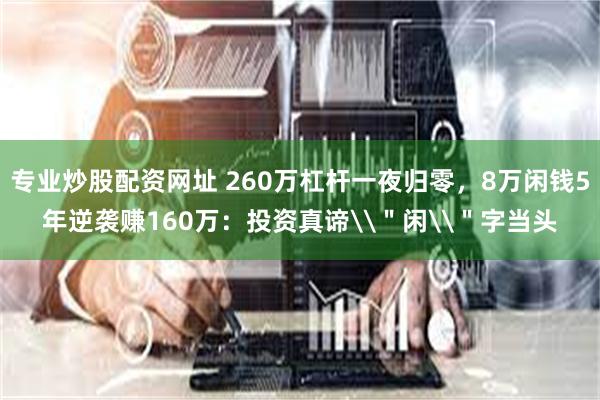 专业炒股配资网址 260万杠杆一夜归零，8万闲钱5年逆袭赚160万：投资真谛\＂闲\＂字当头