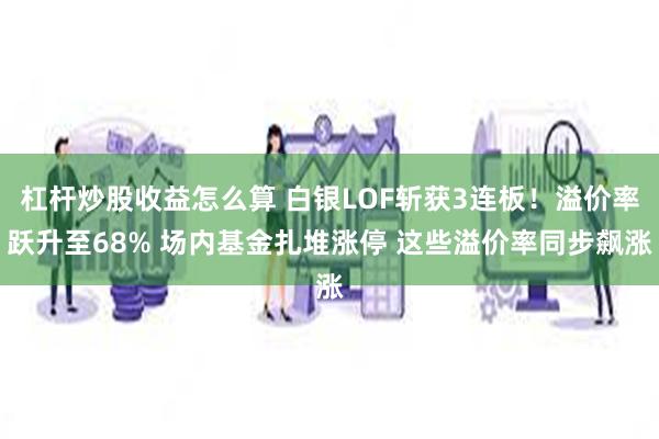 杠杆炒股收益怎么算 白银LOF斩获3连板！溢价率跃升至68% 场内基金扎堆涨停 这些溢价率同步飙涨