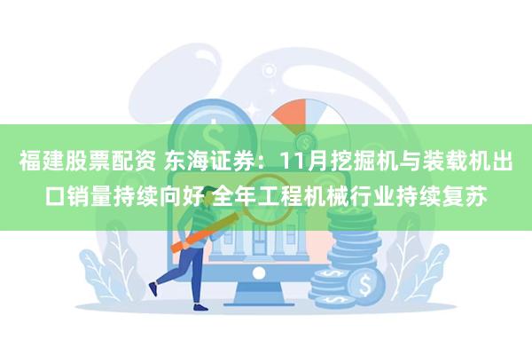 福建股票配资 东海证券：11月挖掘机与装载机出口销量持续向好 全年工程机械行业持续复苏