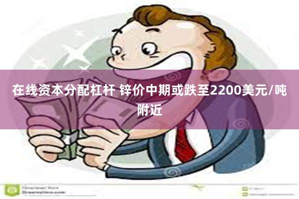 在线资本分配杠杆 锌价中期或跌至2200美元/吨附近