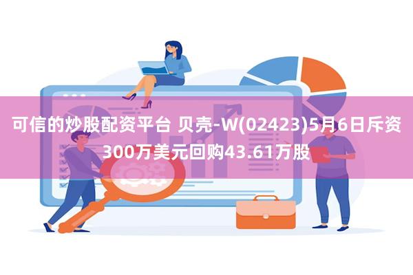 可信的炒股配资平台 贝壳-W(02423)5月6日斥资300万美元回购43.61万股
