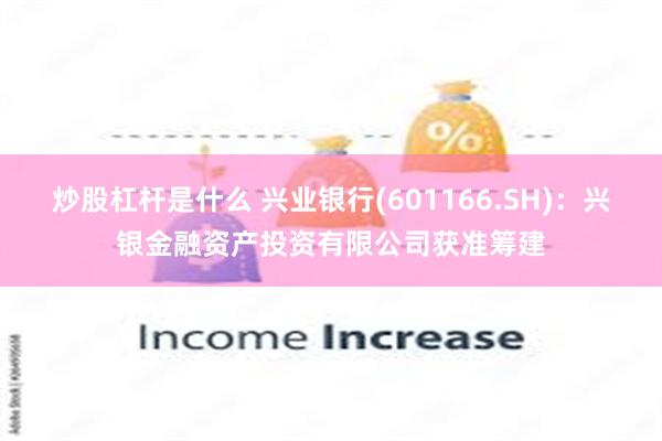 炒股杠杆是什么 兴业银行(601166.SH)：兴银金融资产投资有限公司获准筹建