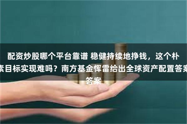 配资炒股哪个平台靠谱 稳健持续地挣钱，这个朴素目标实现难吗？南方基金恽雷给出全球资产配置答案