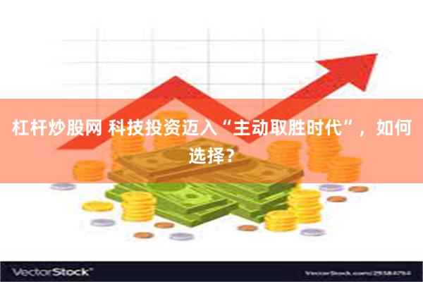 杠杆炒股网 科技投资迈入“主动取胜时代”，如何选择？
