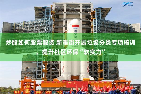 炒股如何股票配资 新雅街开展垃圾分类专项培训，提升社区环保“软实力”