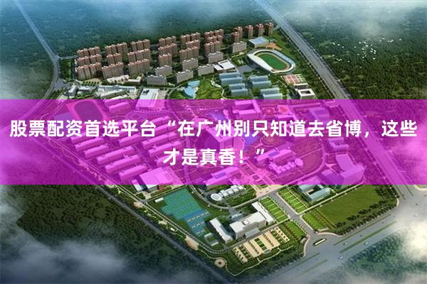 股票配资首选平台 “在广州别只知道去省博，这些才是真香！”