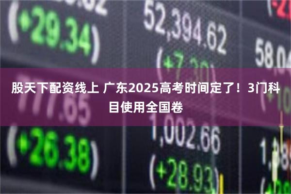 股天下配资线上 广东2025高考时间定了！3门科目使用全国卷
