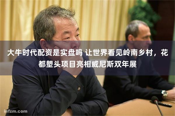大牛时代配资是实盘吗 让世界看见岭南乡村，花都塱头项目亮相威尼斯双年展