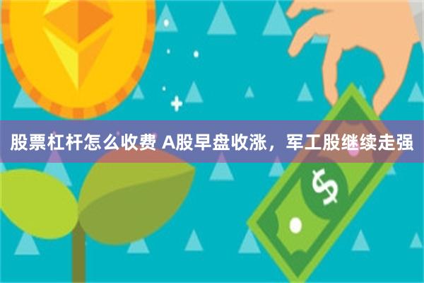股票杠杆怎么收费 A股早盘收涨，军工股继续走强