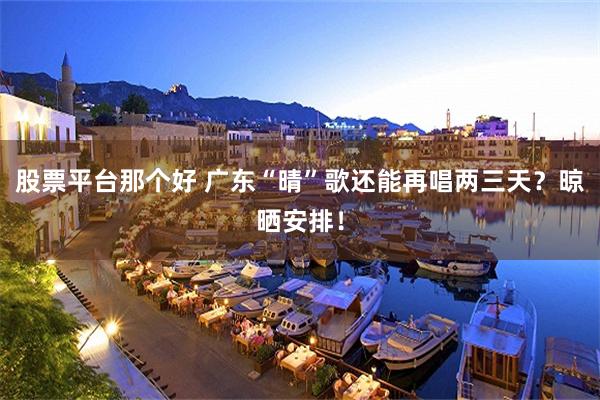 股票平台那个好 广东“晴”歌还能再唱两三天？晾晒安排！