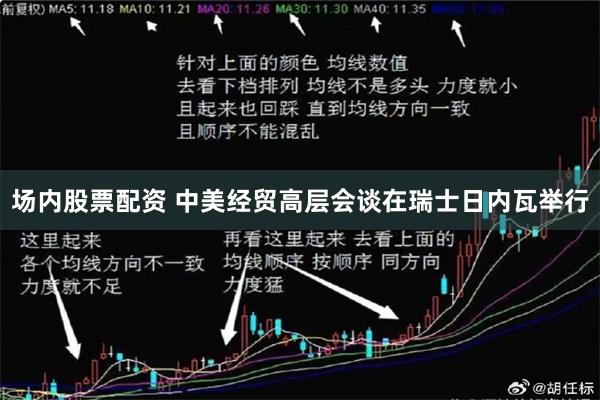场内股票配资 中美经贸高层会谈在瑞士日内瓦举行