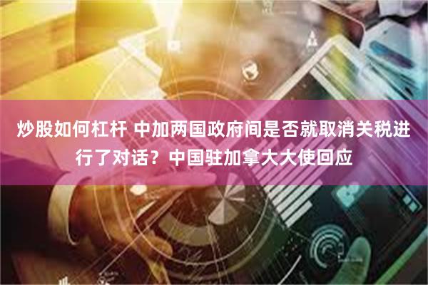 炒股如何杠杆 中加两国政府间是否就取消关税进行了对话？中国驻加拿大大使回应