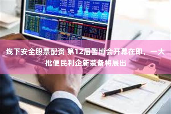 线下安全股票配资 第12届警博会开幕在即，一大批便民利企新装备将展出