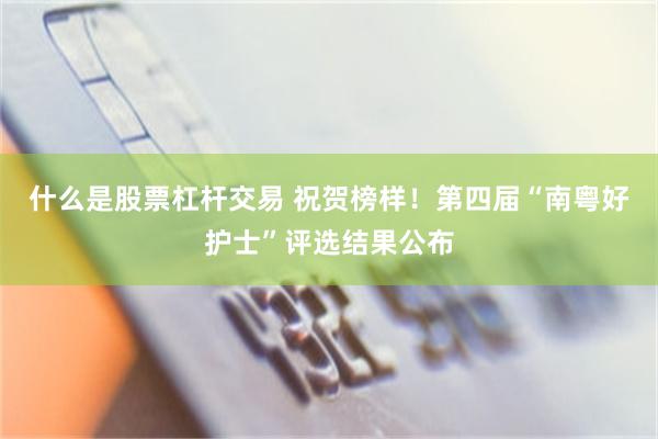什么是股票杠杆交易 祝贺榜样！第四届“南粤好护士”评选结果公布
