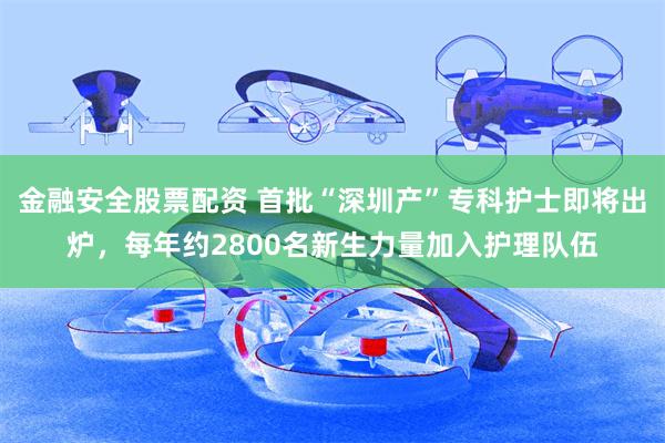 金融安全股票配资 首批“深圳产”专科护士即将出炉，每年约2800名新生力量加入护理队伍