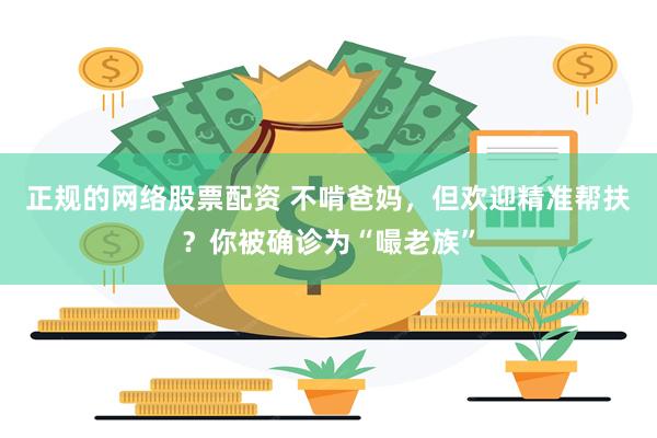 正规的网络股票配资 不啃爸妈，但欢迎精准帮扶？你被确诊为“嘬老族”