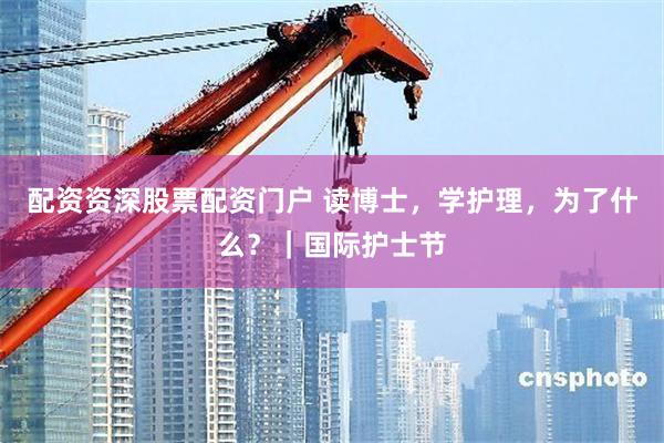 配资资深股票配资门户 读博士，学护理，为了什么？｜国际护士节