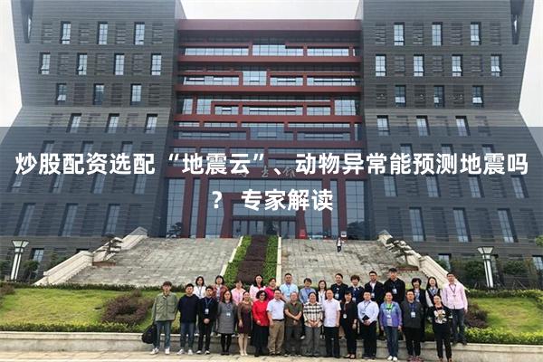 炒股配资选配 “地震云”、动物异常能预测地震吗？ 专家解读