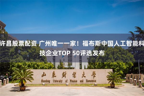 许昌股票配资 广州唯一一家！福布斯中国人工智能科技企业TOP 50评选发布