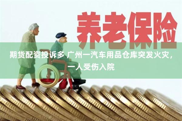 期货配资投诉多 广州一汽车用品仓库突发火灾，一人受伤入院