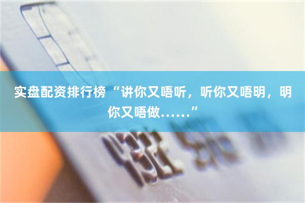 实盘配资排行榜 “讲你又唔听，听你又唔明，明你又唔做……”