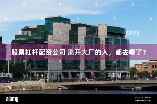 股票杠杆配资公司 离开大厂的人，都去哪了？
