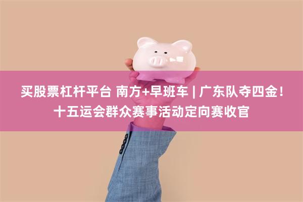 买股票杠杆平台 南方+早班车 | 广东队夺四金！十五运会群众赛事活动定向赛收官