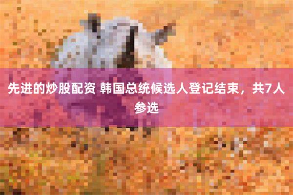先进的炒股配资 韩国总统候选人登记结束，共7人参选
