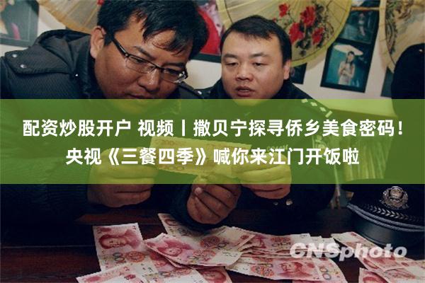 配资炒股开户 视频丨撒贝宁探寻侨乡美食密码！央视《三餐四季》喊你来江门开饭啦