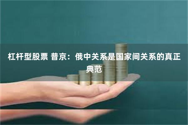 杠杆型股票 普京：俄中关系是国家间关系的真正典范