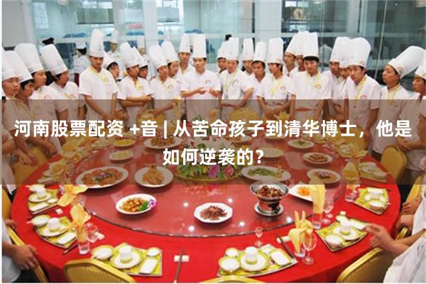 河南股票配资 +音 | 从苦命孩子到清华博士，他是如何逆袭的？