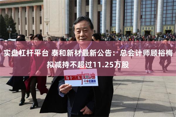 实盘杠杆平台 泰和新材最新公告：总会计师顾裕梅拟减持不超过11.25万股