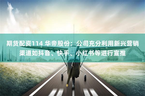 期货配资114 华帝股份：公司充分利用新兴营销渠道如抖音、快手、小红书等进行宣推