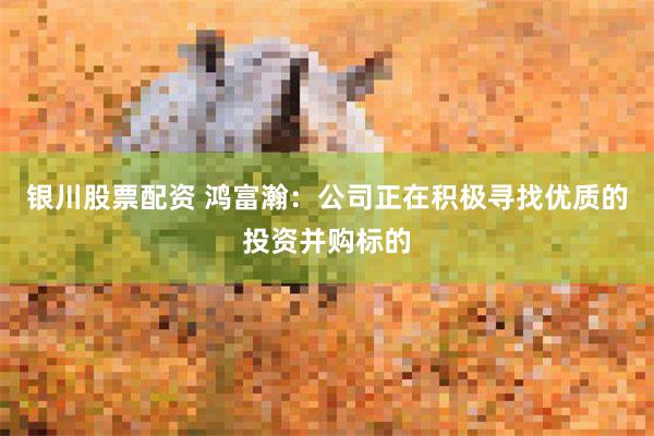 银川股票配资 鸿富瀚：公司正在积极寻找优质的投资并购标的