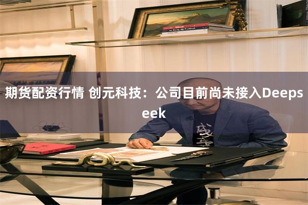 期货配资行情 创元科技：公司目前尚未接入Deepseek