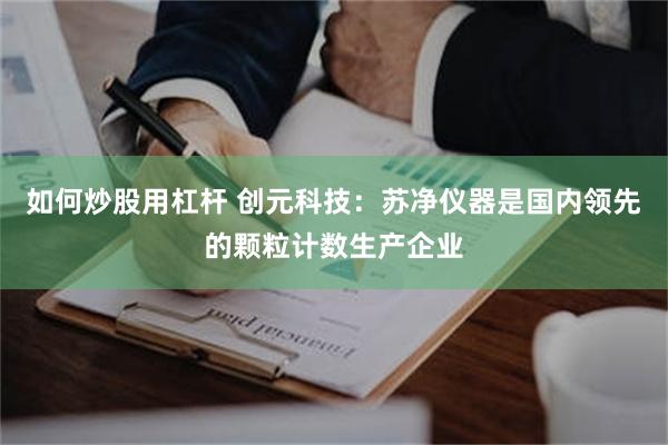 如何炒股用杠杆 创元科技：苏净仪器是国内领先的颗粒计数生产企业