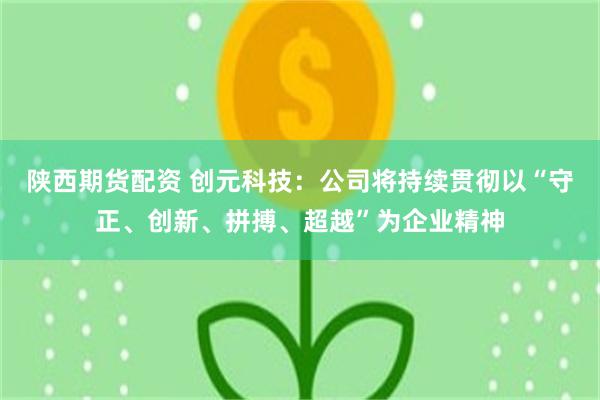 陕西期货配资 创元科技：公司将持续贯彻以“守正、创新、拼搏、超越”为企业精神