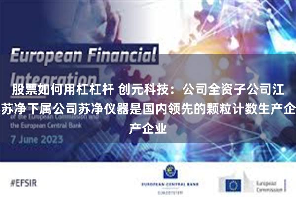 股票如何用杠杠杆 创元科技：公司全资子公司江苏苏净下属公司苏净仪器是国内领先的颗粒计数生产企业