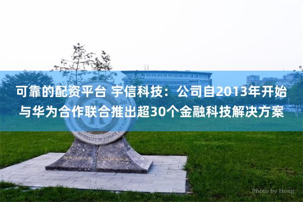 可靠的配资平台 宇信科技：公司自2013年开始与华为合作联合推出超30个金融科技解决方案