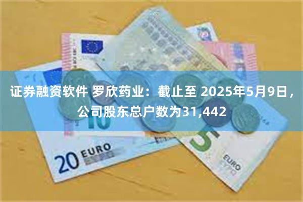 证券融资软件 罗欣药业：截止至 2025年5月9日，公司股东总户数为31,442