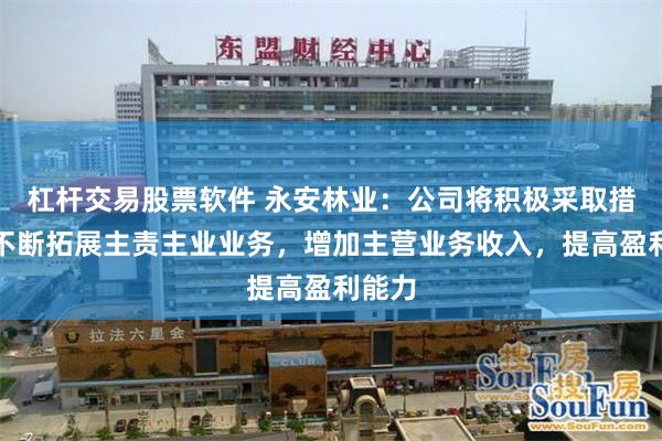 杠杆交易股票软件 永安林业：公司将积极采取措施，不断拓展主责主业业务，增加主营业务收入，提高盈利能力