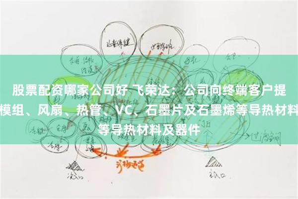 股票配资哪家公司好 飞荣达：公司向终端客户提供散热模组、风扇、热管、VC、石墨片及石墨烯等导热材料及器件