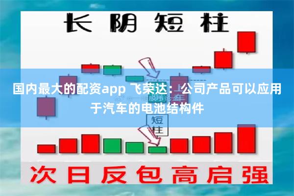 国内最大的配资app 飞荣达：公司产品可以应用于汽车的电池结构件