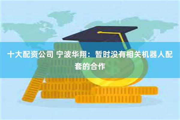 十大配资公司 宁波华翔：暂时没有相关机器人配套的合作