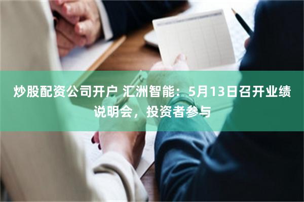 炒股配资公司开户 汇洲智能：5月13日召开业绩说明会，投资者参与