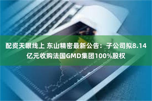 配资天眼线上 东山精密最新公告：子公司拟8.14亿元收购法国GMD集团100%股权