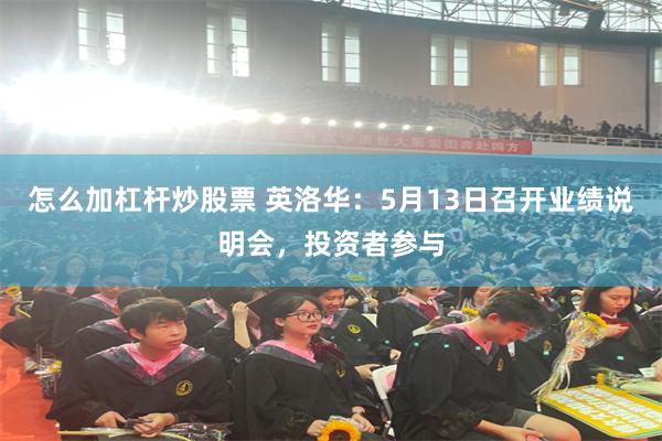 怎么加杠杆炒股票 英洛华：5月13日召开业绩说明会，投资者参与