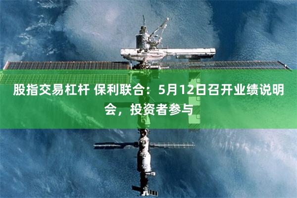 股指交易杠杆 保利联合：5月12日召开业绩说明会，投资者参与