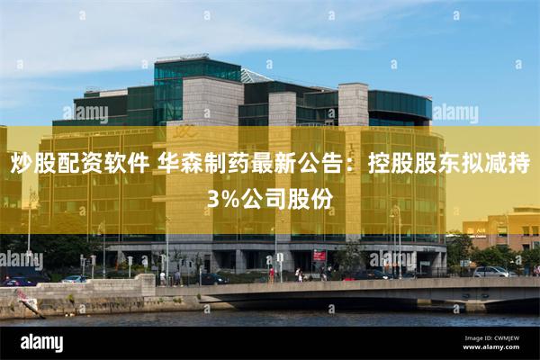 炒股配资软件 华森制药最新公告：控股股东拟减持3%公司股份