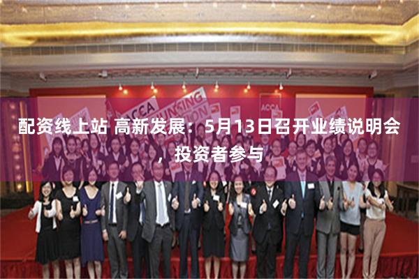 配资线上站 高新发展：5月13日召开业绩说明会，投资者参与